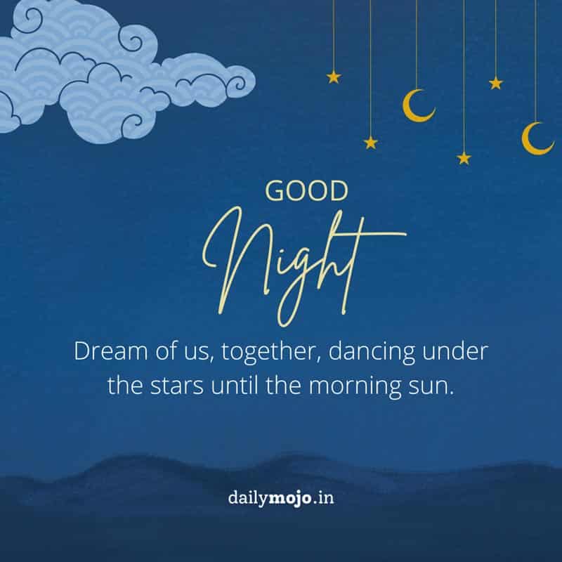 Dream of us, together, dancing under the stars until the morning sun. Good night!