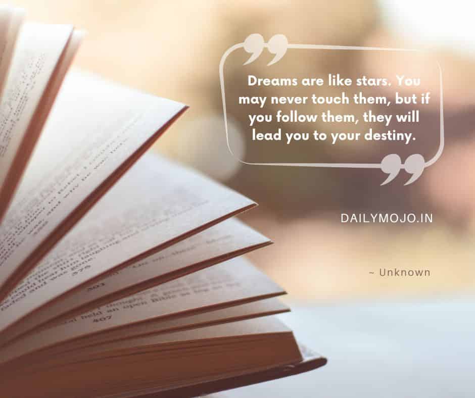 Dreams are like stars. You may never touch them, but if you follow them, they will lead you to your destiny.