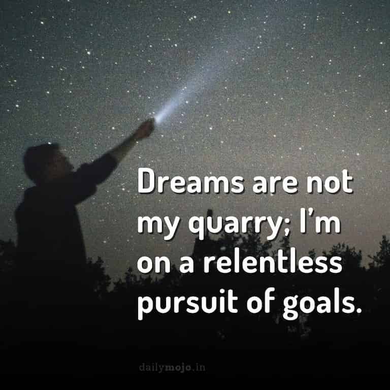 Dreams are not my quarry; I'm on a relentless pursuit of goals