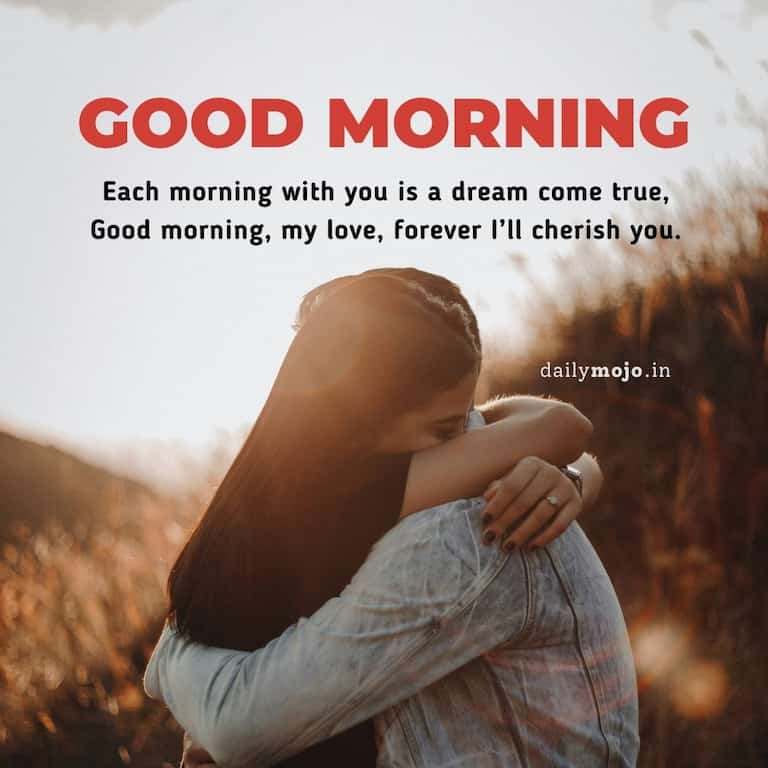 Each morning with you is a dream come true,
Good morning, my love, forever I'll cherish you
