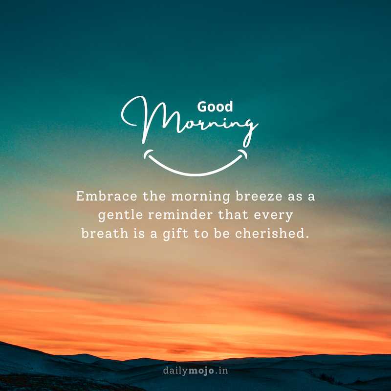Embrace the morning breeze as a gentle reminder that every breath is a gift to be cherished. Good morning!