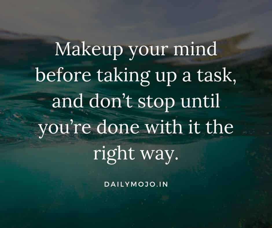 Makeup your mind before taking up a task, and don’t stop until you’re done with it the right way.