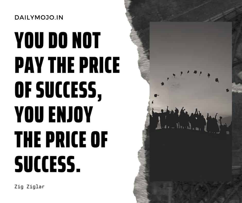 You do not pay the price of success; you enjoy the price of success.