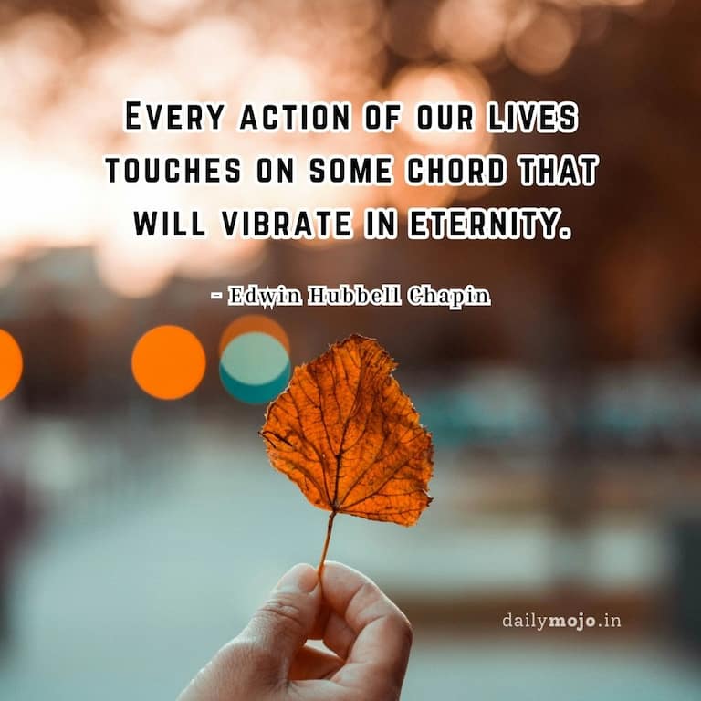 Every action of our lives touches on some chord that will vibrate in eternity