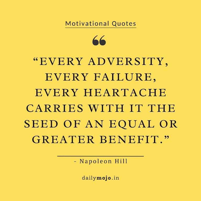 Every adversity, every failure, every heartache carries with it the seed of an equal or greater benefit