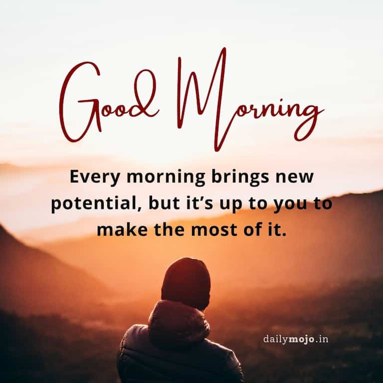 Every morning brings new potential, but it’s up to you to make the most of it.