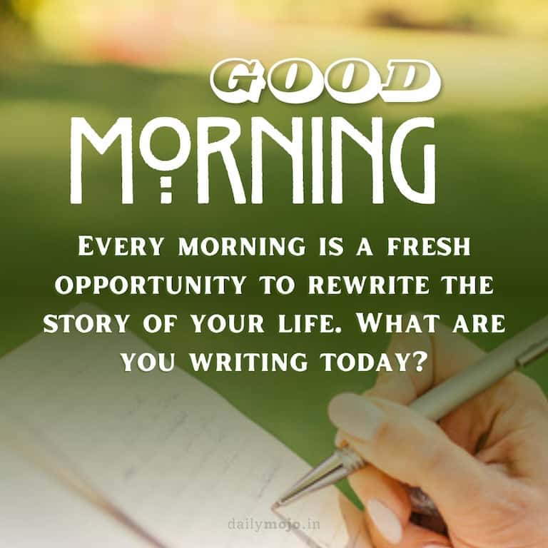 Good morning! Every morning is a fresh opportunity to rewrite the story of your life. What are you writing today?