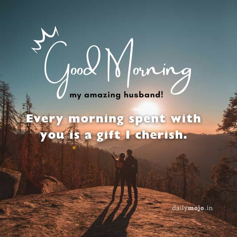 Good morning message and wishes for husband: Every morning spent with you is a gift I cherish.