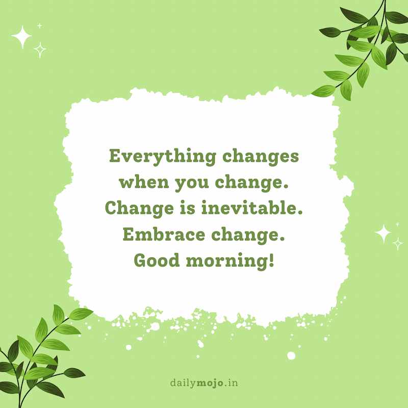 Everything changes when you change. Change is inevitable. Embrace change. Good morning!