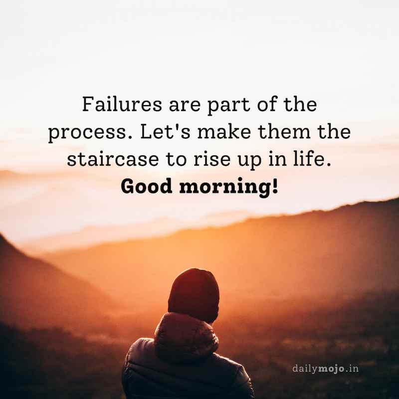 Failures are part of the process. Let's make them the staircase to rise up in life. Good morning!