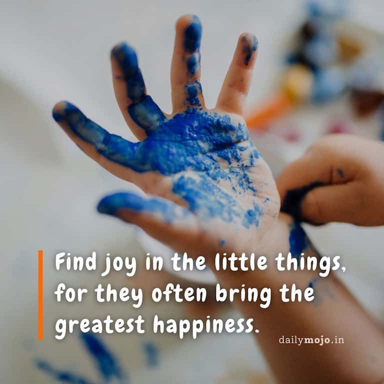 Find joy in the little things, for they often bring the greatest happiness