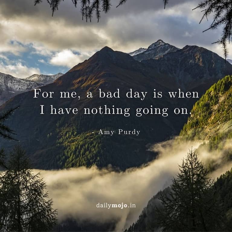 For me, a bad day is when I have nothing going on