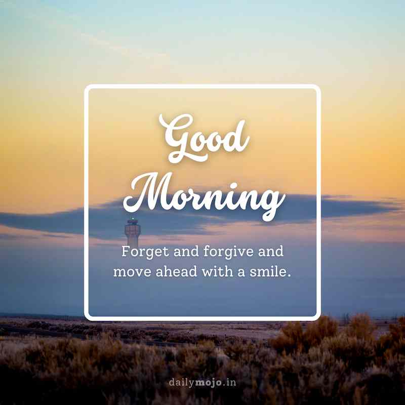 Forget and forgive and move ahead with a smile. Good morning!
