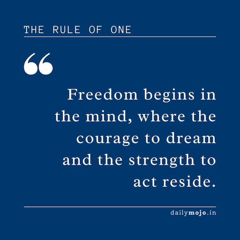 Freedom begins in the mind, where the courage to dream and the strength to act reside