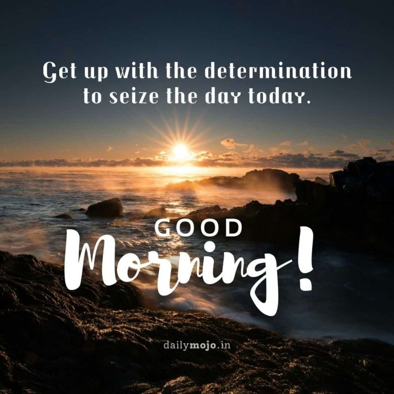 Get up with the determination to seize the day today.