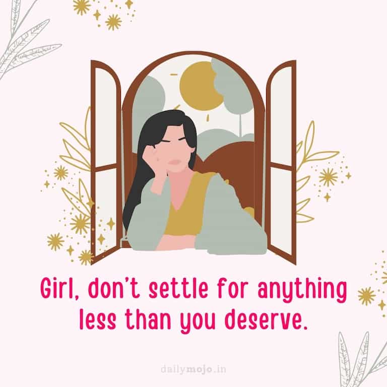 Girl, don't settle for anything less than you deserve.