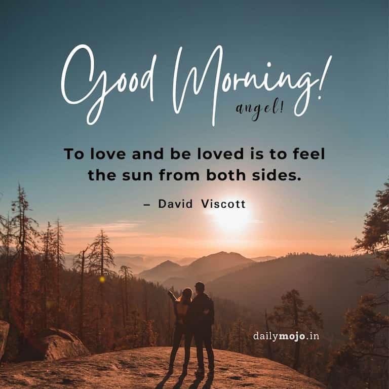 Good morning, angel! 'To love and be loved is to feel the sun from both sides