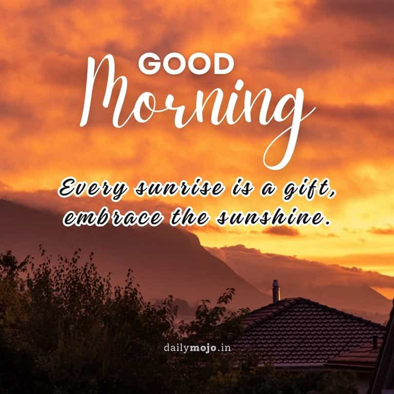 Good morning! Every sunrise is a gift, embrace the sunshine.
