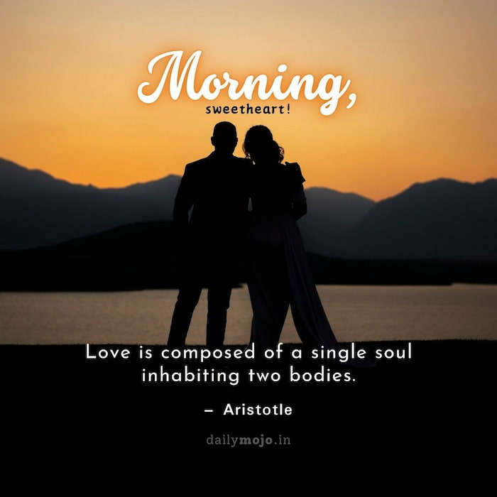 Morning, sweetheart! 'Love is composed of a single soul inhabiting two bodies