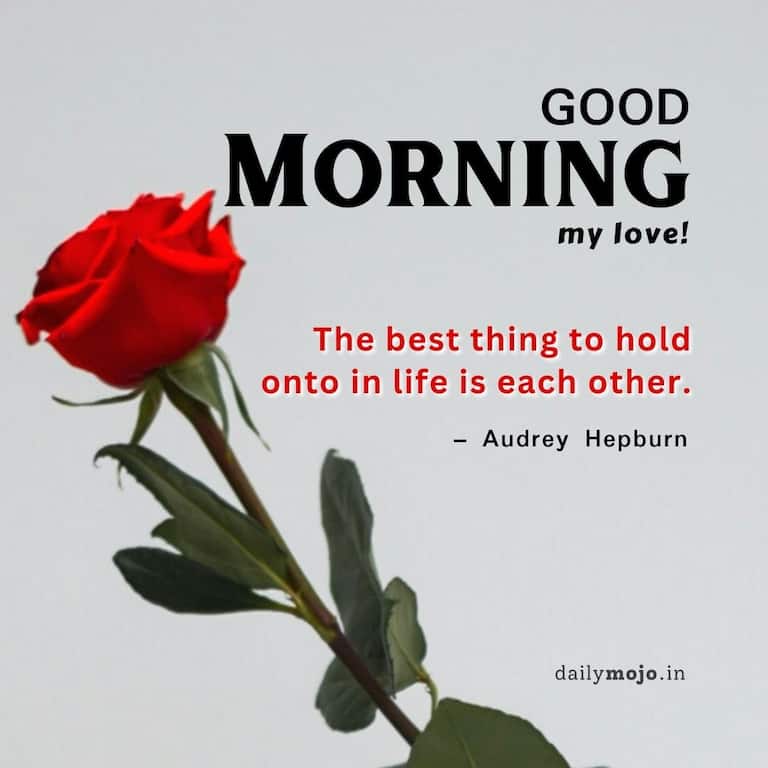 Good morning, my love! 'The best thing to hold onto in life is each other