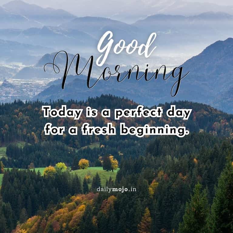 Good morning! Today is a perfect day for a fresh beginning.