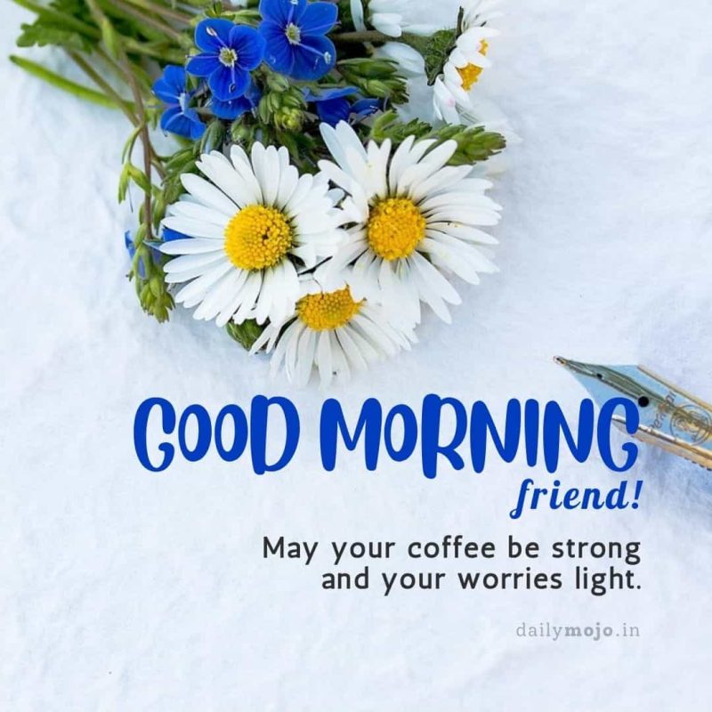 Good morning, friend! May your coffee be strong and your worries light.