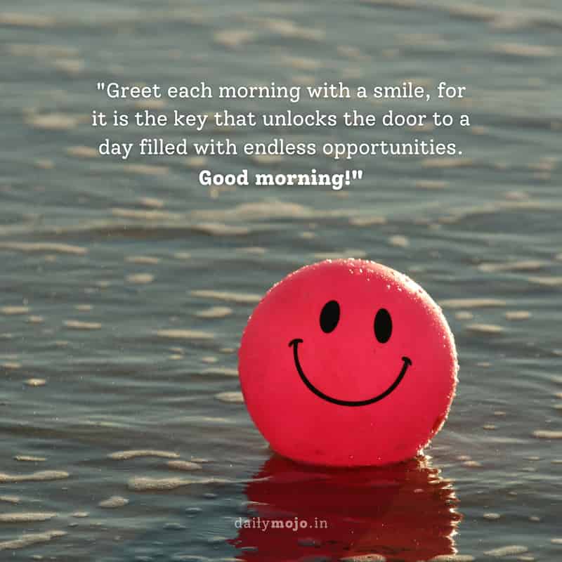 Greet each morning with a smile, for it is the key that unlocks the door to a day filled with endless opportunities. Good morning!