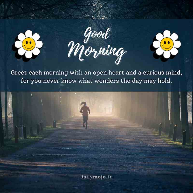 Greet each morning with an open heart and a curious mind, for you never know what wonders the day may hold. Good morning!