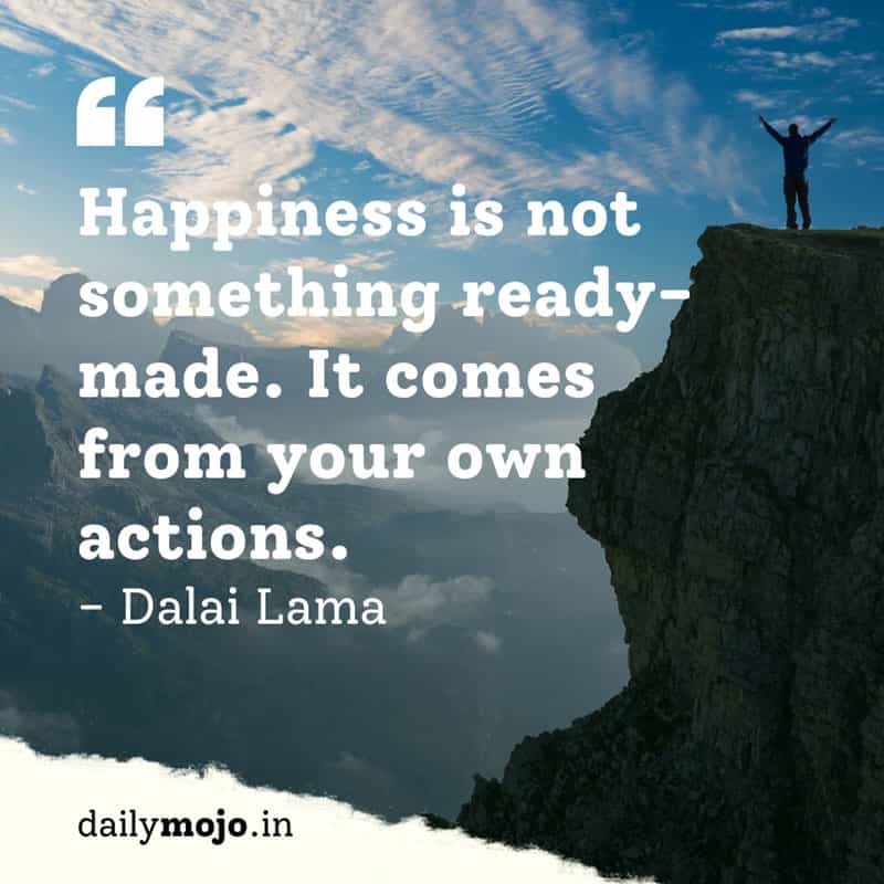 Happiness is not something ready-made. It comes from your own actions