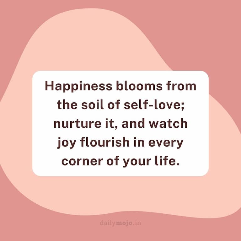 Happiness blooms from the soil of self-love; nurture it, and watch joy flourish in every corner of your life