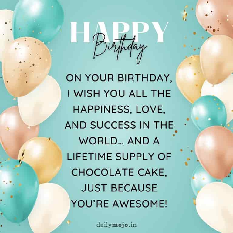  On your birthday, I wish you all the happiness, love, and success in the world… and a lifetime supply of chocolate cake, just because you're awesome!