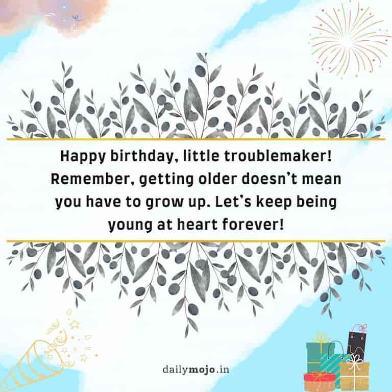 Happy birthday, little troublemaker! Remember, getting older doesn't mean you have to grow up. Let's keep being young at heart forever