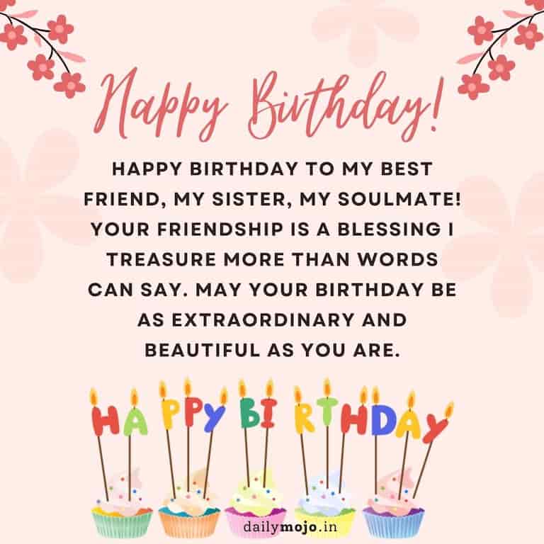 "Happy birthday to my best friend, my sister, my soulmate! Your friendship is a blessing I treasure more than words can say. May your birthday be as extraordinary and beautiful as you are