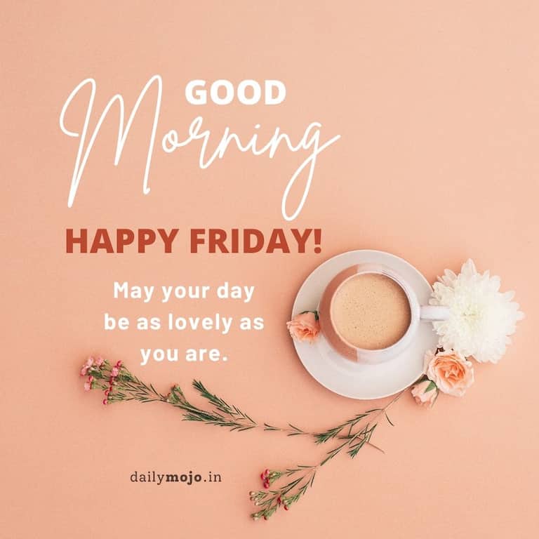 Good morning! Happy Friday! May your day be as lovely as you are.