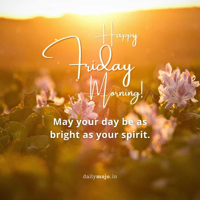 Happy Friday Morning! May your day be as bright as your spirit