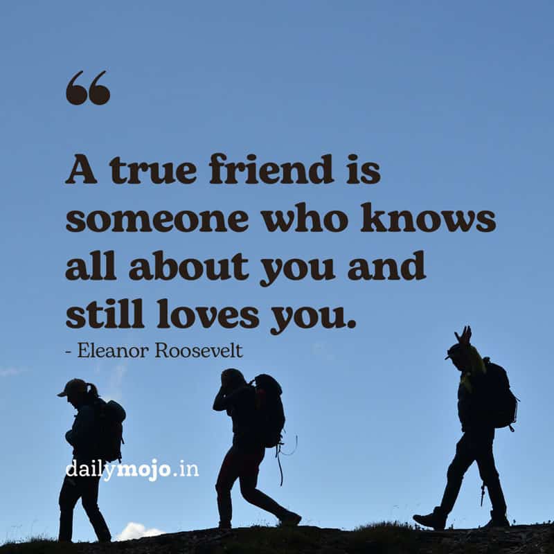 A true friend is someone who knows all about you and still loves you. 