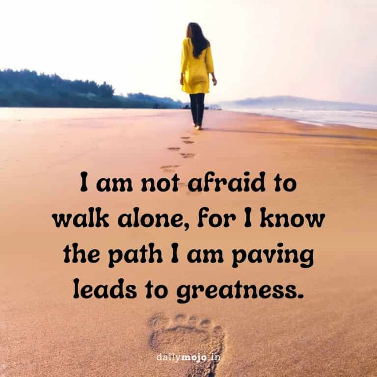 I am not afraid to walk alone, for I know the path I am paving leads to greatness