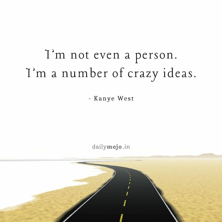 I’m not even a person. I’m a number of crazy ideas