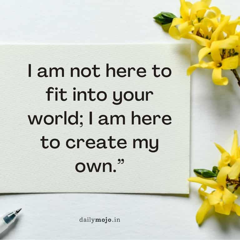 I am not here to fit into your world; I am here to create my own