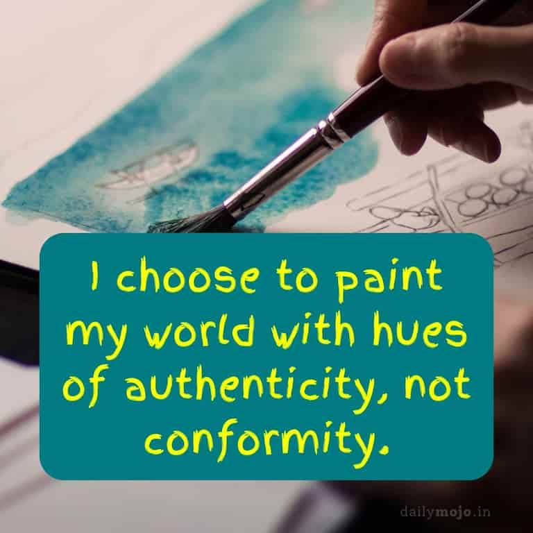 I choose to paint my world with hues of authenticity, not conformity