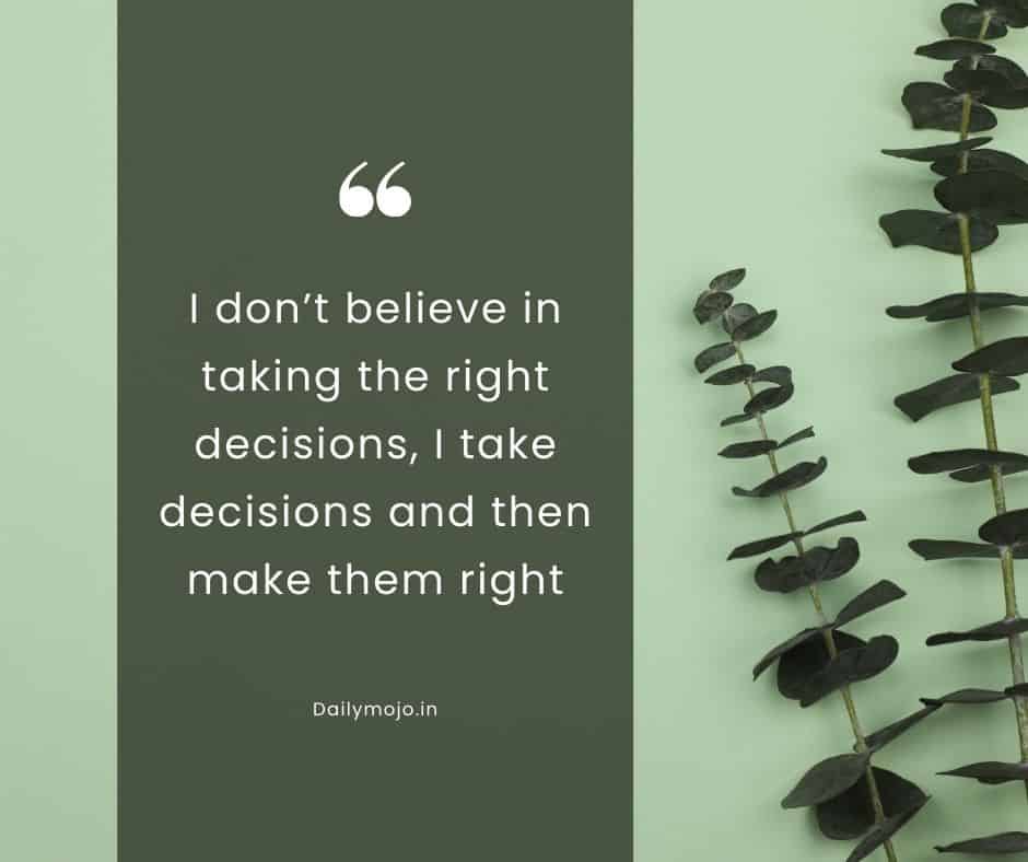 I don’t believe in taking the right decisions, I take decisions and then make them right