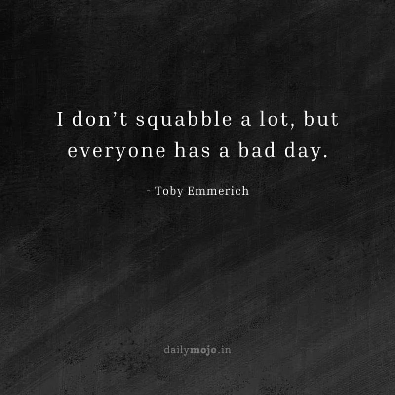 I don’t squabble a lot, but everyone has a bad day