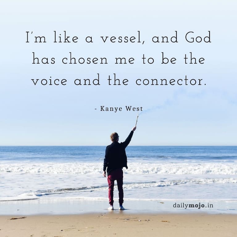 I’m like a vessel, and God has chosen me to be the voice and the connector