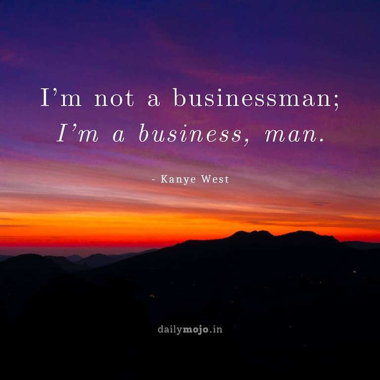 I’m not a businessman; I’m a business, man