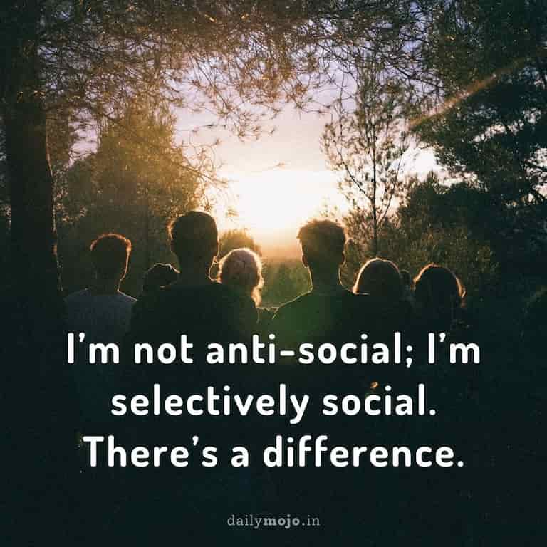 I'm not anti-social; I'm selectively social. There's a difference