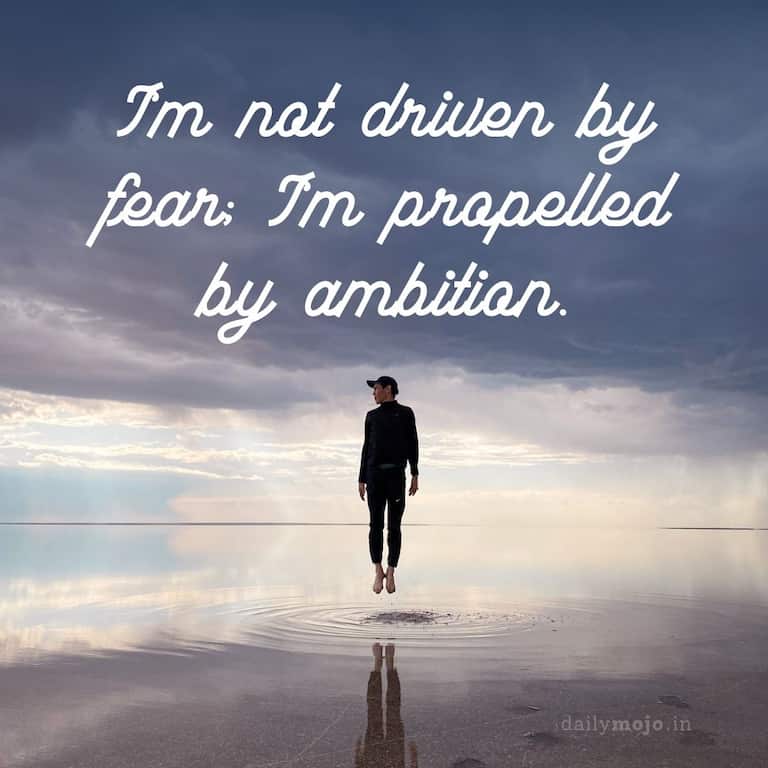 I'm not driven by fear; I'm propelled by ambition
