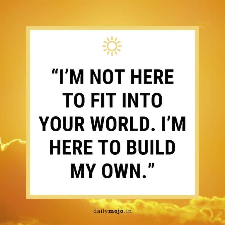 I'm not here to fit into your world. I'm here to build my own