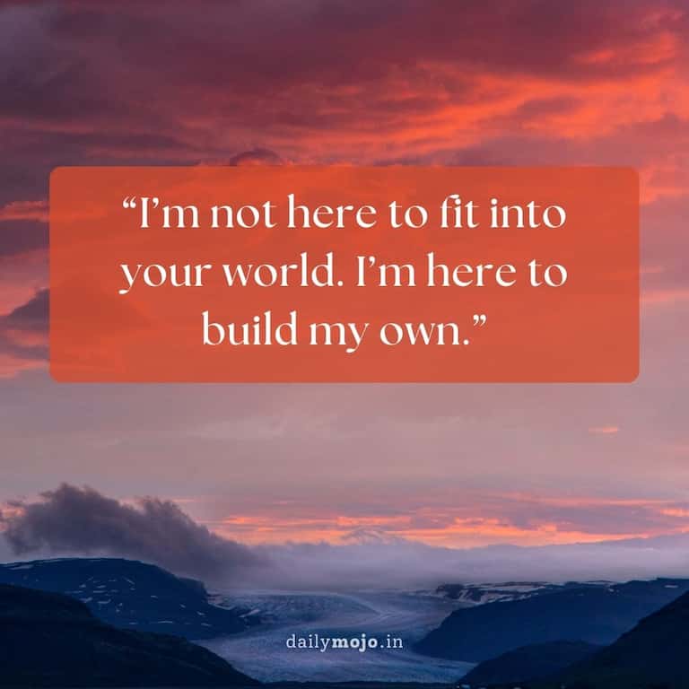 I'm not here to fit into your world. I'm here to build my own