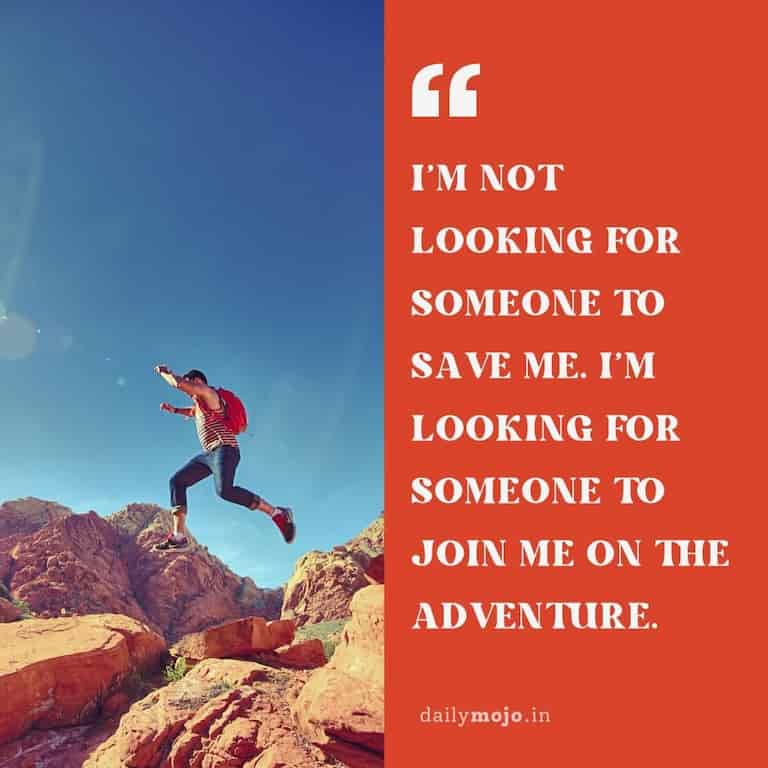 I'm not looking for someone to save me. I'm looking for someone to join me on the adventure
