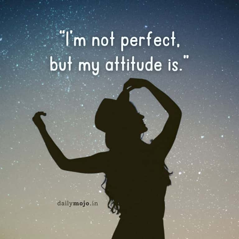 I'm not perfect, but my attitude is